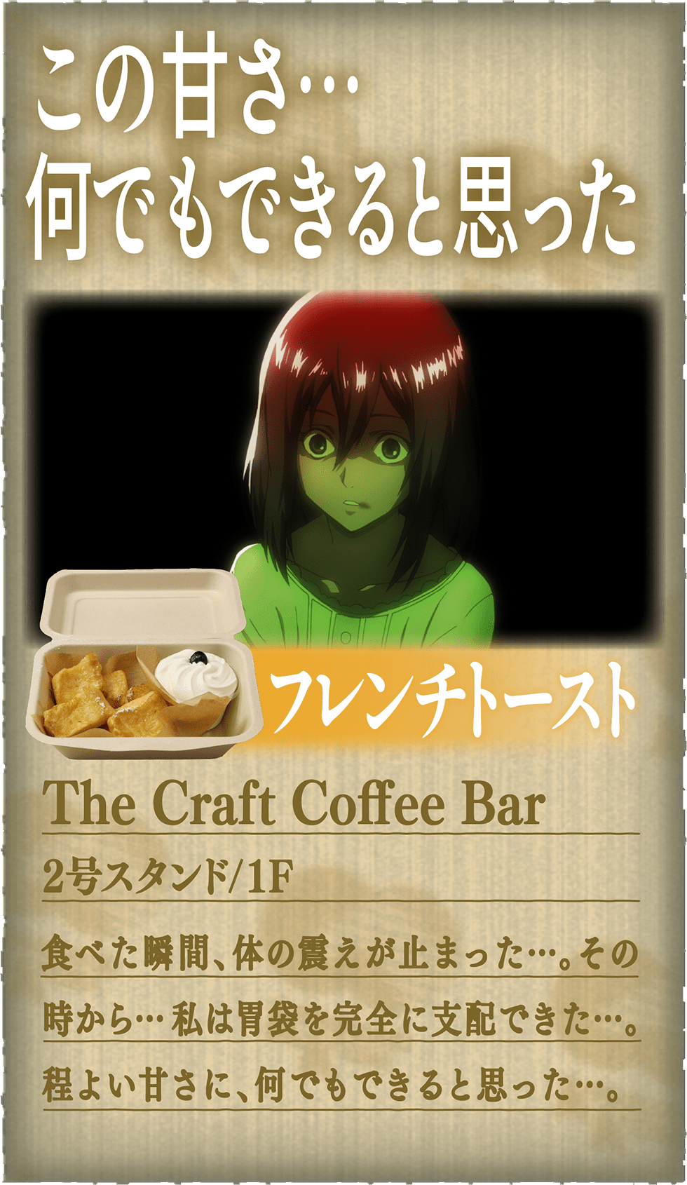 「この甘さ…何でもできると思った」【フレンチトースト】The Craft Coffee Bar - 2号スタンド / 1F：食べた瞬間、体の震えが止まった…。その時から…私は胃袋を完全に支配できた…。程よい甘さに、何でもできると思った…。